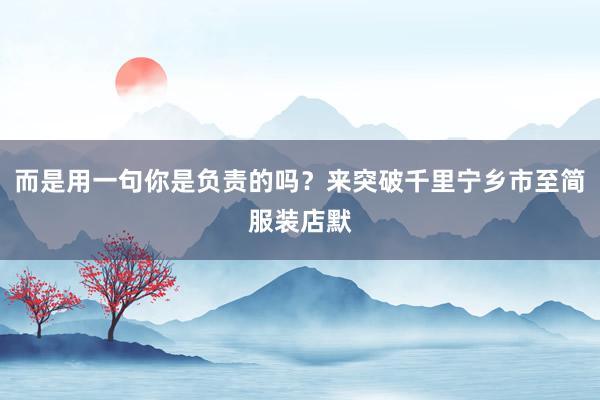 而是用一句你是负责的吗？来突破千里宁乡市至简服装店默