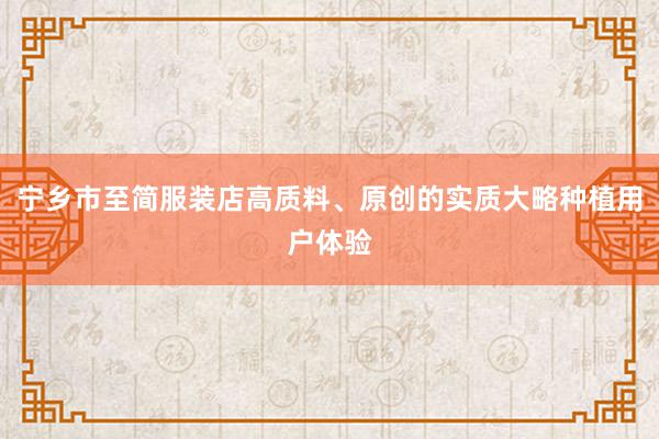 宁乡市至简服装店高质料、原创的实质大略种植用户体验